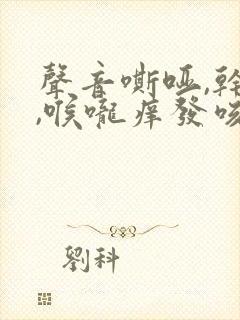 声音嘶哑,干咳,喉咙痒发咳