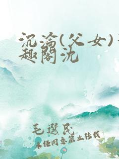 沉沦(父女)笔趣阁沈