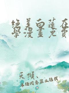 绝美白莲在线教学漫画免费下拉式漫画