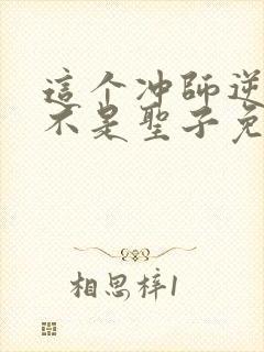 这个冲师逆徒才不是圣子免费漫画