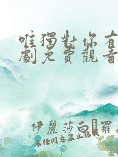 唯独对你有效短剧免费观看全集剧情