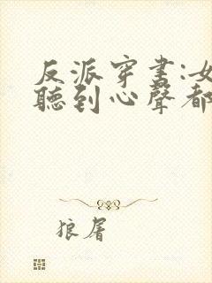 反派穿书:女主听到心声都反了