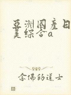 亚洲国产日韩欧美综合a