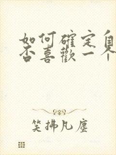如何确定自己是否喜欢一个男生