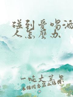 碰到爱喝酒的男人怎么办