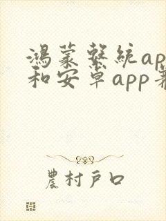 鸿蒙系统app和安卓app兼容吗 鸿蒙系统app和安卓app兼容吗