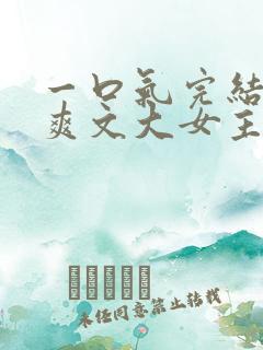 一口气完结小说爽文大女主高质量