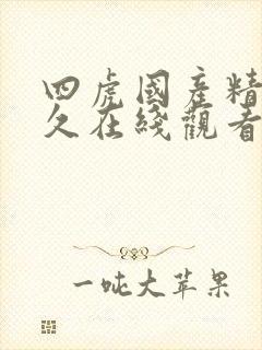 四虎国产精品永久在线观看免费网址