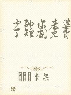 少帅你老婆又跑了短剧免费观看