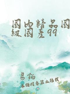 国内精品国产三级国产99 国内精品国产三级国产99