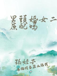 男头婚女二婚算原配吗 男头婚女二婚算原配吗