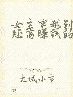 女主穿越到古代经商赚钱的小说