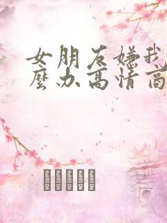 女朋友嫌我烦怎么办高情商回复