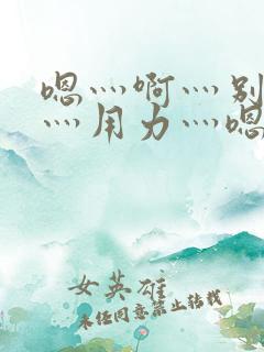嗯灬啊灬别停啊灬用力灬嗯灬视频