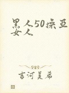 黑人50操亚洲女人