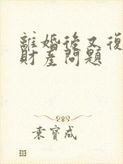 离婚后又复婚的财产问题