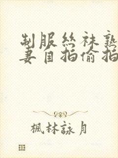 制服丝袜熟女人妻自拍偷拍