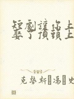 短剧让你上班你娶了顶头上司在线观看