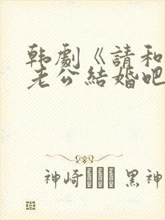 韩剧《请和我的老公结婚吧》日剧