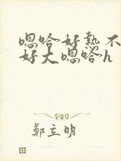 嗯哈好热不要嗯好大嗯哈h