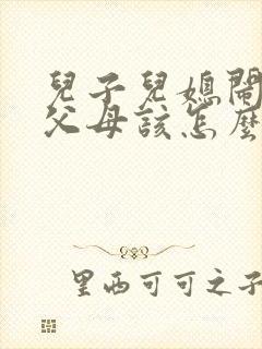 儿子儿媳闹离婚父母该怎么办
