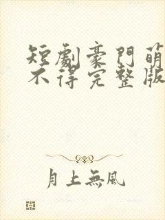 短剧豪门萌娃惹不得完整版
