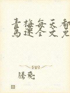 青梅每天都被竹马迷全文免费阅读