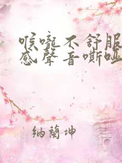喉咙不舒服异物感声音嘶哑清嗓子
