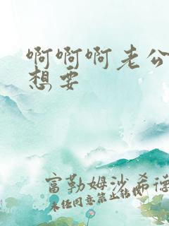 啊啊啊老公我还想要