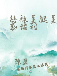 丝袜美腿美女诱惑福利