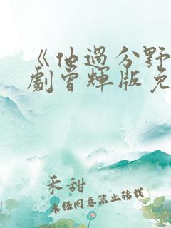 《他过分野》短剧曾辉版免费观看