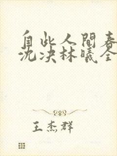 自此人间春满色沈决林曦全文在线阅读 自此人间春满色沈决林曦全文在线阅读