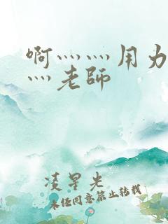 啊灬灬用力灬嗯灬老师