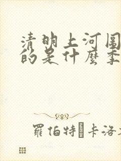 清明上河图描述的是什么季节的景象