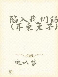 陷入我们的热恋 (耳东兔子)