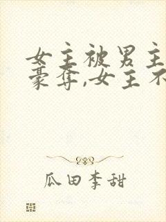 女主被男主强取豪夺,女主不爱男主的小说