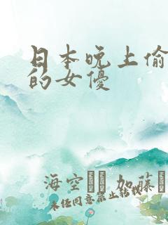 日本晚上偷偷看的女优 日本晚上偷偷看的女优