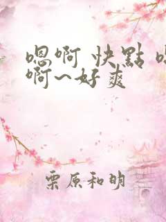 嗯啊 快点 嗯啊~好爽