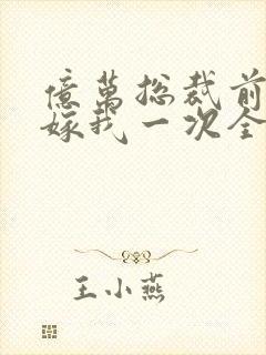 亿万总裁前妻再嫁我一次全文阅读