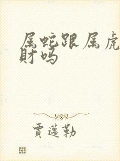 属蛇跟属虎的合财吗
