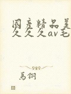 国产精品美女久久久久av毛片
