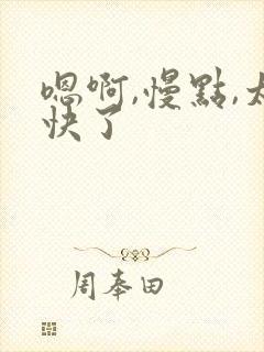 嗯啊,慢点,太快了