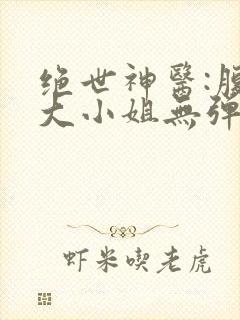 绝世神医:腹黑大小姐无弹窗阅读