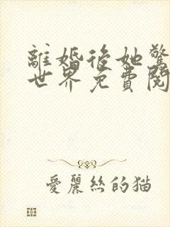 离婚后她惊艳全世界免费阅读