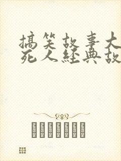 搞笑故事大全笑死人经典故事