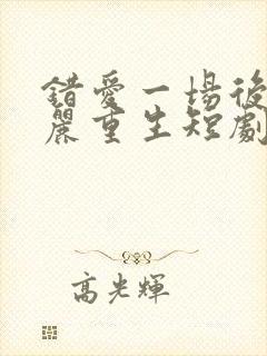 错爱一场后我华丽重生短剧免费观看