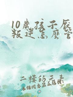 10岁孩子厌学叛逆怎么管教