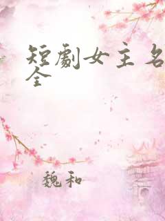 短剧女主名单大全 短剧女主名单大全