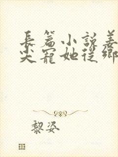 长篇小说姜爷心尖宠她从乡下来