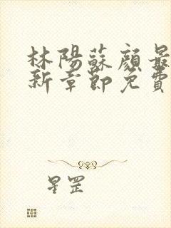 林阳苏颜最新更新章节免费阅读